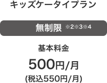 キッズケータイプラン 無制限※2※3※4 基本料金 500円／月（税込550円／月）