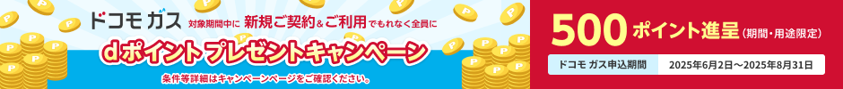 【ドコモガス】対象期間中に新規ご契約＆ご利用でもれなく全員にdポイントプレゼントキャンペーン500ポイント進呈（期間・用途限定）【ドコモガス申込期間】2025年6月2日～2025年8月31日※条件等詳細はキャンペーンページをご確認ください。