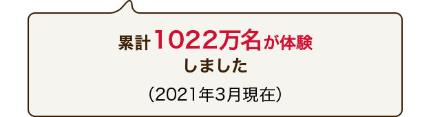 累計1022万名が体験しました(2021年3月現在)