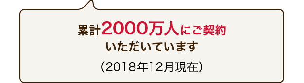 累計2000万人にご契約いただいています(2018年12月現在)